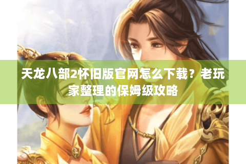 天龙八部2怀旧版官网怎么下载?老玩家整理的保姆级攻略 天龙八部2怀旧版官网怎么下载?老玩家整理的保姆级攻略