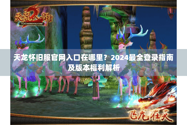 天龙怀旧服官网入口在哪里？2024最全登录指南及版本福利解析