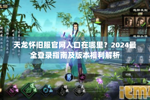 天龙怀旧服官网入口在哪里？2024最全登录指南及版本福利解析