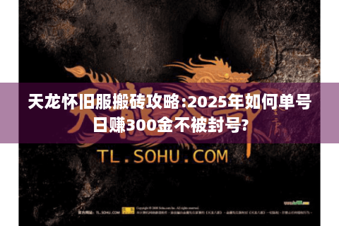 天龙怀旧服搬砖攻略:2025年如何单号日赚300金不被封号?