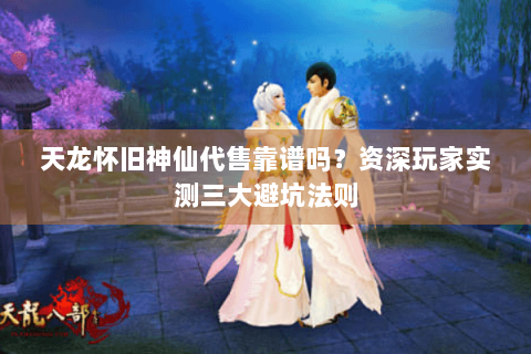 天龙怀旧神仙代售靠谱吗?资深玩家实测三大避坑法则 天龙怀旧神仙代售靠谱吗?资深玩家实测三大避坑法则