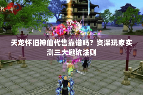 天龙怀旧神仙代售靠谱吗?资深玩家实测三大避坑法则 天龙怀旧神仙代售靠谱吗?资深玩家实测三大避坑法则