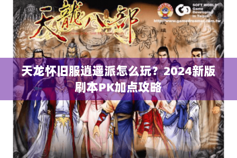 天龙怀旧服逍遥派怎么玩？2024新版刷本PK加点攻略