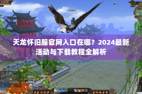 天龙怀旧服官网入口在哪？2024最新活动与下载教程全解析