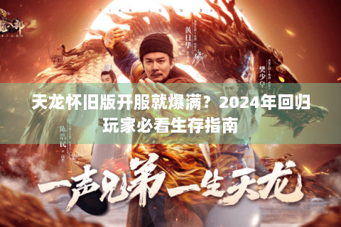 天龙怀旧版开服就爆满？2024年回归玩家必看生存指南