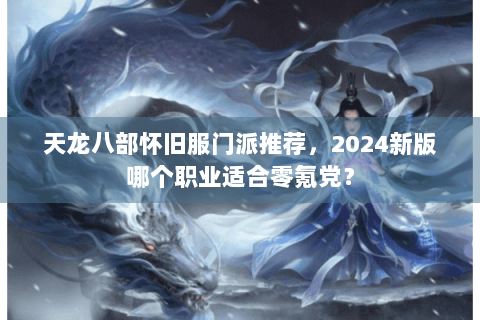 天龙八部怀旧服门派推荐,2024新版哪个职业适合零氪党? 天龙八部怀旧服门派推荐,2024新版哪个职业适合零氪党?