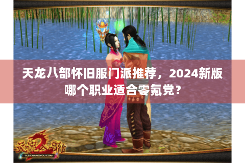 天龙八部怀旧服门派推荐,2024新版哪个职业适合零氪党? 天龙八部怀旧服门派推荐,2024新版哪个职业适合零氪党?