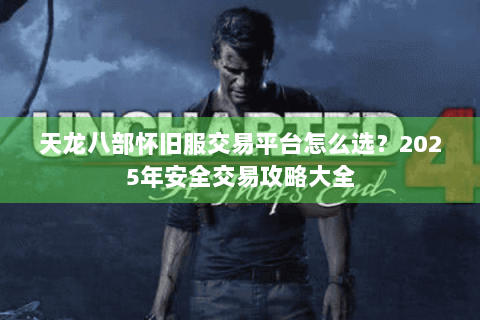天龙八部怀旧服交易平台怎么选？2025年安全交易攻略大全