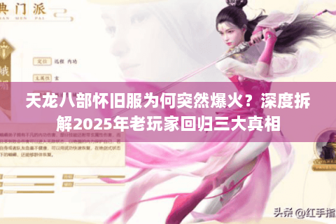 天龙八部怀旧服为何突然爆火？深度拆解2025年老玩家回归三大真相