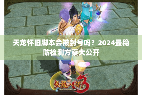 天龙怀旧脚本会被封号吗？2024最稳防检测方案大公开