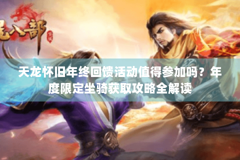 天龙怀旧年终回馈活动值得参加吗?年度限定坐骑获取攻略全解读 天龙怀旧年终回馈活动值得参加吗?年度限定坐骑获取攻略全解读
