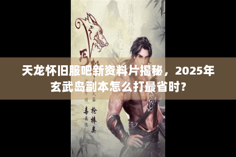 天龙怀旧服吧新资料片揭秘，2025年玄武岛副本怎么打最省时？