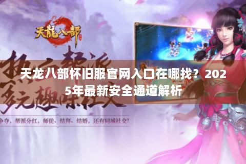 天龙八部怀旧服官网入口在哪找？2025年最新安全通道解析