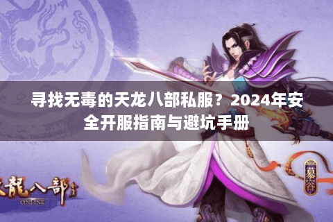 寻找无毒的天龙八部私服?2024年安全开服指南与避坑手册 寻找无毒的天龙八部私服?2024年安全开服指南与避坑手册