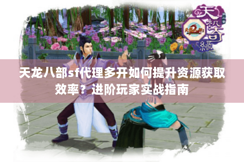 天龙八部sf代理多开如何提升资源获取效率?进阶玩家实战指南 天龙八部sf代理多开如何提升资源获取效率?进阶玩家实战指南