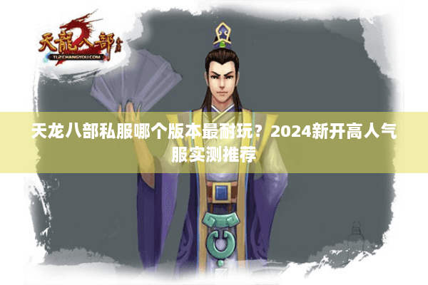 天龙八部私服哪个版本最耐玩?2024新开高人气服实测推荐 天龙八部私服哪个版本最耐玩?2024新开高人气服实测推荐