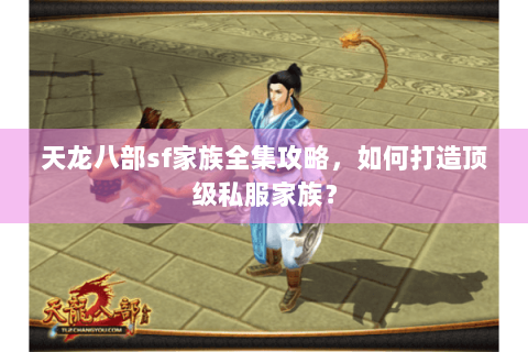 天龙八部sf家族全集攻略,如何打造顶级私服家族? 天龙八部sf家族全集攻略,如何打造顶级私服家族?