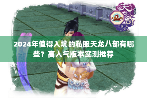 2024年值得入坑的私服天龙八部有哪些？高人气版本实测推荐