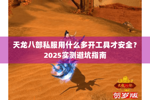 天龙八部私服用什么多开工具才安全?2025实测避坑指南 天龙八部私服用什么多开工具才安全?2025实测避坑指南