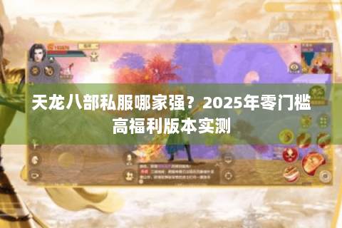 天龙八部私服哪家强？2025年零门槛高福利版本实测