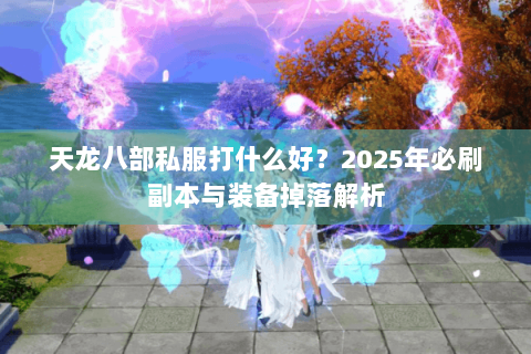 天龙八部私服打什么好？2025年必刷副本与装备掉落解析