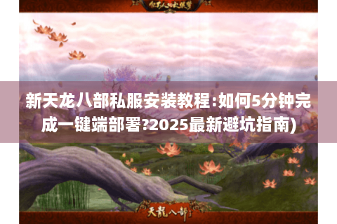 新天龙八部私服安装教程:如何5分钟完成一键端部署?2025最新避坑指南) 新天龙八部私服安装教程:如何5分钟完成一键端部署?2025最新避坑指南)