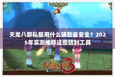 天龙八部私服用什么辅助最安全?2025年实测推荐这些防封工具 天龙八部私服用什么辅助最安全?2025年实测推荐这些防封工具