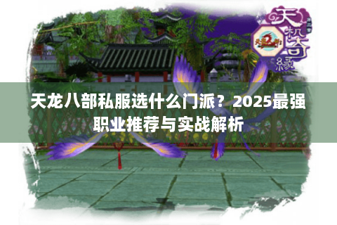 天龙八部私服选什么门派?2025最强职业推荐与实战解析 天龙八部私服选什么门派?2025最强职业推荐与实战解析