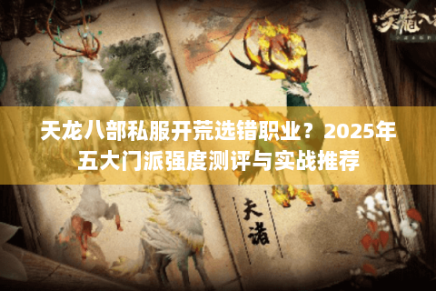 天龙八部私服开荒选错职业？2025年五大门派强度测评与实战推荐