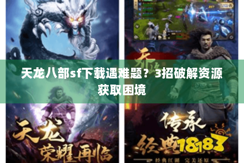 天龙八部sf下载遇难题？3招破解资源获取困境