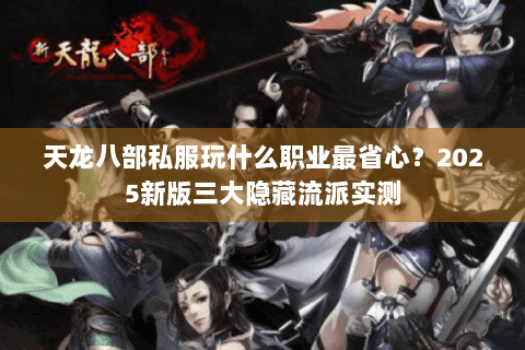 天龙八部私服玩什么职业最省心？2025新版三大隐藏流派实测