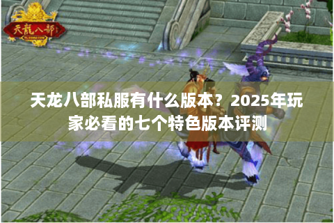 天龙八部私服有什么版本？2025年玩家必看的七个特色版本评测