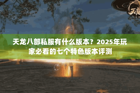 天龙八部私服有什么版本？2025年玩家必看的七个特色版本评测