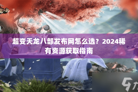 超变天龙八部发布网怎么选?2024稀有资源获取指南 超变天龙八部发布网怎么选?2024稀有资源获取指南