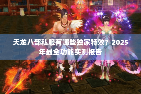 天龙八部私服有哪些独家特效?2025年最全功能实测报告 天龙八部私服有哪些独家特效?2025年最全功能实测报告