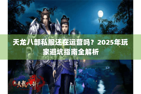 天龙八部私服还在运营吗?2025年玩家避坑指南全解析 天龙八部私服还在运营吗?2025年玩家避坑指南全解析