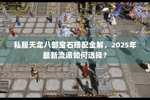 私服天龙八部宝石搭配全解,2025年最新流派如何选择? 私服天龙八部宝石搭配全解,2025年最新流派如何选择?