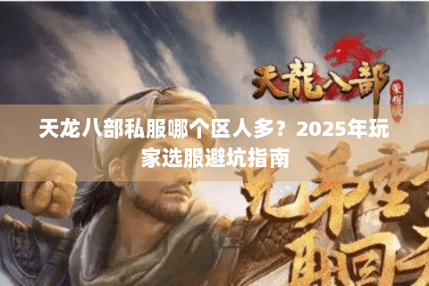 天龙八部私服哪个区人多?2025年玩家选服避坑指南 天龙八部私服哪个区人多?2025年玩家选服避坑指南
