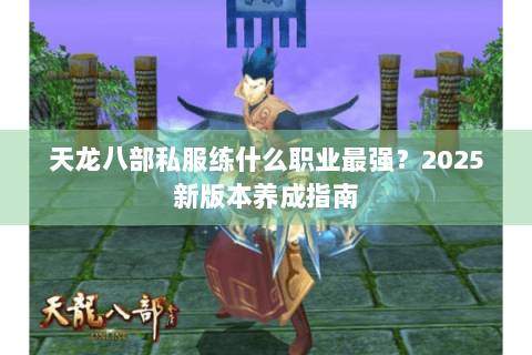 天龙八部私服练什么职业最强?2025新版本养成指南 天龙八部私服练什么职业最强?2025新版本养成指南