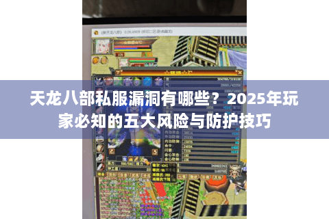 天龙八部私服漏洞有哪些?2025年玩家必知的五大风险与防护技巧 天龙八部私服漏洞有哪些?2025年玩家必知的五大风险与防护技巧