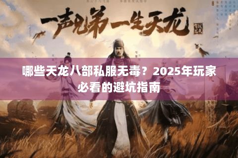 哪些天龙八部私服无毒?2025年玩家必看的避坑指南 哪些天龙八部私服无毒?2025年玩家必看的避坑指南