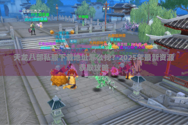 天龙八部私服下载地址怎么找?2025年最新资源获取攻略 天龙八部私服下载地址怎么找?2025年最新资源获取攻略
