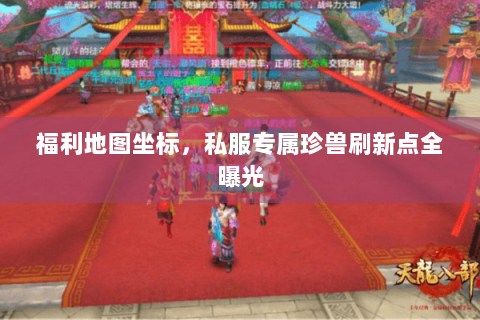 福利地图坐标,私服专属珍兽刷新点全曝光 福利地图坐标,私服专属珍兽刷新点全曝光