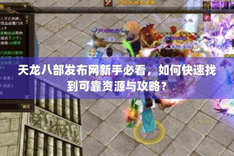 天龙八部发布网新手必看,如何快速找到可靠资源与攻略? 天龙八部发布网新手必看,如何快速找到可靠资源与攻略?