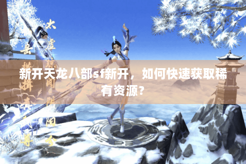 新开天龙八部sf新开,如何快速获取稀有资源? 新开天龙八部sf新开,如何快速获取稀有资源?