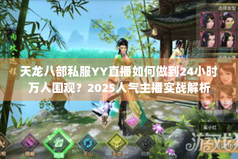 天龙八部私服YY直播如何做到24小时万人围观？2025人气主播实战解析