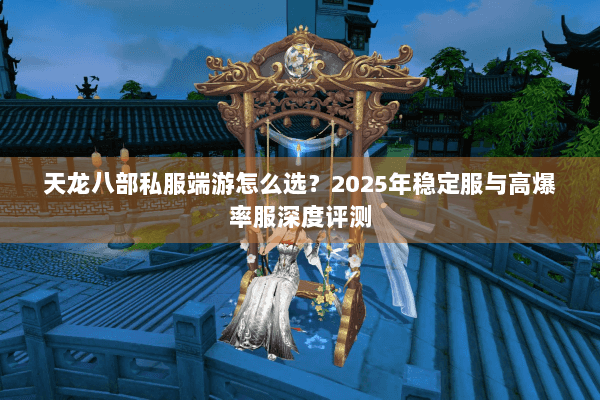 天龙八部私服端游怎么选？2025年稳定服与高爆率服深度评测