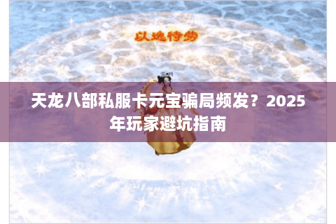 天龙八部私服卡元宝骗局频发？2025年玩家避坑指南