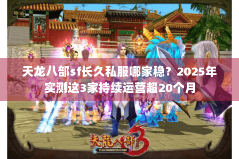 天龙八部sf长久私服哪家稳？2025年实测这3家持续运营超20个月