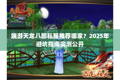 端游天龙八部私服推荐哪家?2025年避坑指南实测公开 端游天龙八部私服推荐哪家?2025年避坑指南实测公开